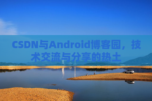 CSDN与Android博客园,技术交流与分享的热土